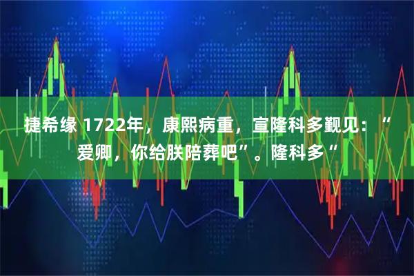 捷希缘 1722年，康熙病重，宣隆科多觐见：“爱卿，你给朕陪葬吧”。隆科多“