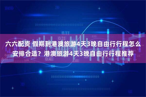 六六配资 假期到港澳旅游4天3晚自由行行程怎么安排合适？港澳旅游4天3晚自由行行程推荐