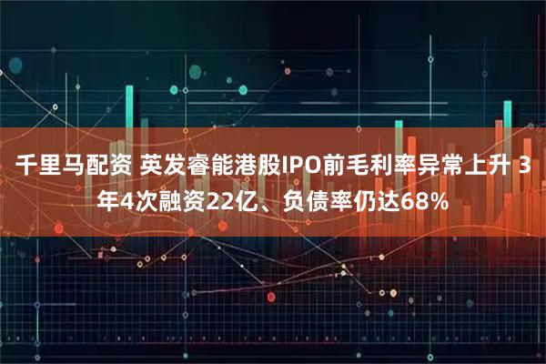 千里马配资 英发睿能港股IPO前毛利率异常上升 3年4次融资22亿、负债率仍达68%