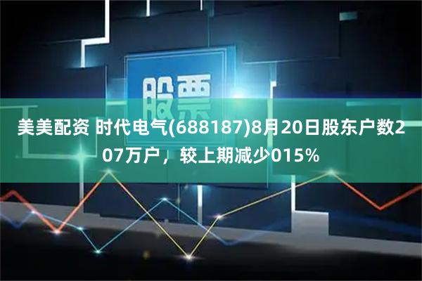美美配资 时代电气(688187)8月20日股东户数207万户，较上期减少015%
