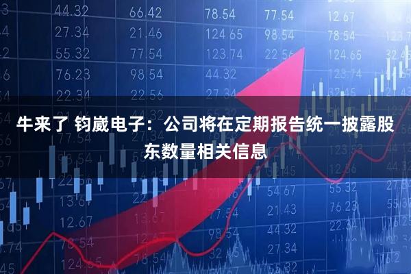 牛来了 钧崴电子：公司将在定期报告统一披露股东数量相关信息