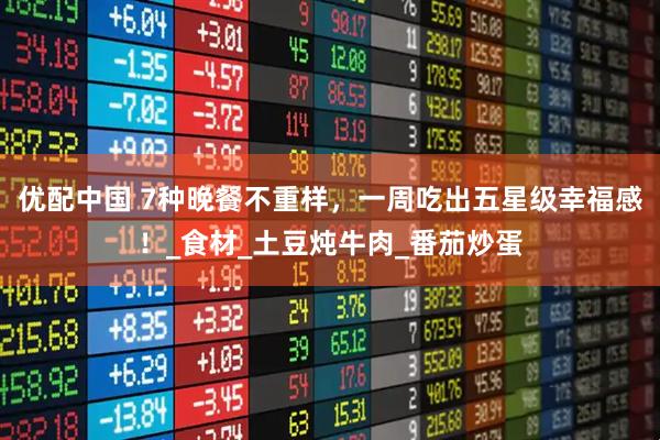 优配中国 7种晚餐不重样，一周吃出五星级幸福感！_食材_土豆炖牛肉_番茄炒蛋