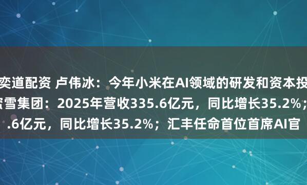 奕道配资 卢伟冰：今年小米在AI领域的研发和资本投入预计将超160亿；蜜雪集团：2025年营收335.6亿元，同比增长35.2%；汇丰任命首位首席AI官