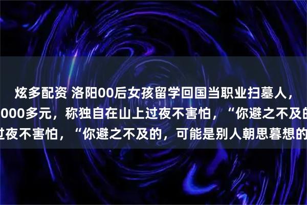 炫多配资 洛阳00后女孩留学回国当职业扫墓人，每天鞠躬上百次，月薪4000多元，称独自在山上过夜不害怕，“你避之不及的，可能是别人朝思暮想的”