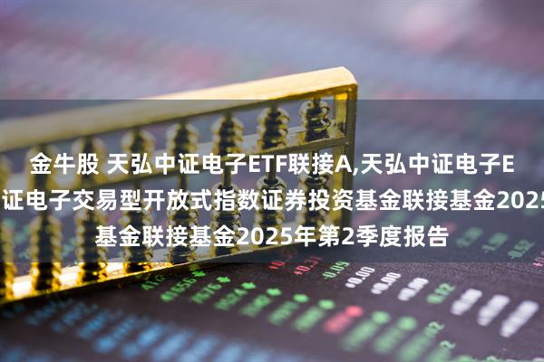 金牛股 天弘中证电子ETF联接A,天弘中证电子ETF联接C 天弘中证电子交易型开放式指数证券投资基金联接基金2025年第2季度报告