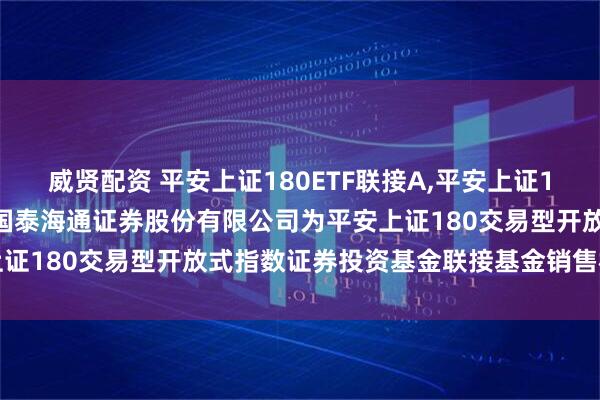 威贤配资 平安上证180ETF联接A,平安上证180ETF联接C 关于新增国泰海通证券股份有限公司为平安上证180交易型开放式指数证券投资基金联接基金销售机构的公告