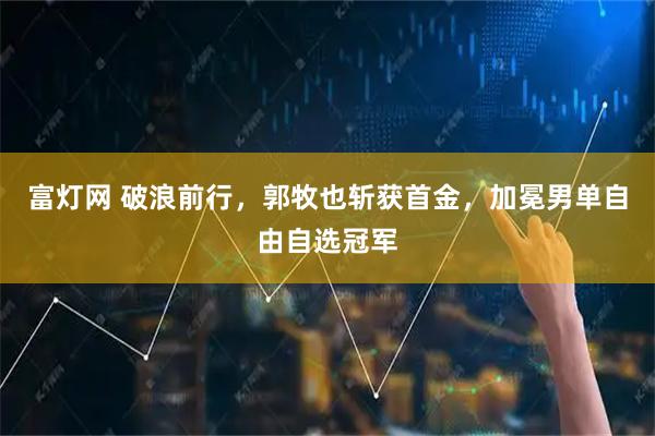 富灯网 破浪前行，郭牧也斩获首金，加冕男单自由自选冠军